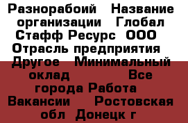 Разнорабоий › Название организации ­ Глобал Стафф Ресурс, ООО › Отрасль предприятия ­ Другое › Минимальный оклад ­ 40 000 - Все города Работа » Вакансии   . Ростовская обл.,Донецк г.